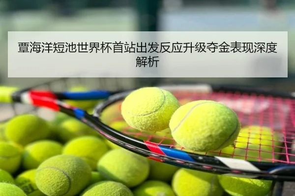 覃海洋短池世界杯首站出发反应升级夺金表现深度解析