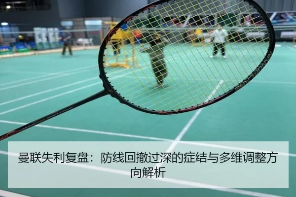 曼联失利复盘：防线回撤过深的症结与多维调整方向解析