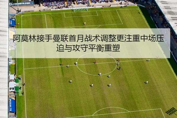 阿莫林接手曼联首月战术调整更注重中场压迫与攻守平衡重塑
