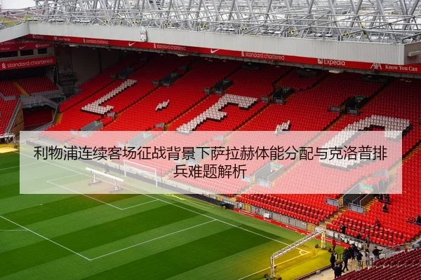 利物浦连续客场征战背景下萨拉赫体能分配与克洛普排兵难题解析