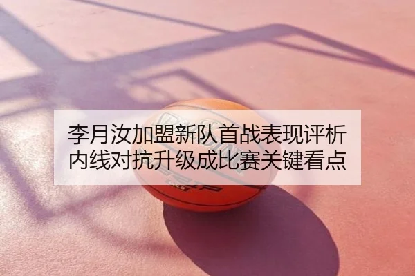 李月汝加盟新队首战表现评析 内线对抗升级成比赛关键看点