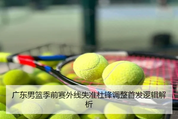 广东男篮季前赛外线失准杜锋调整首发逻辑解析